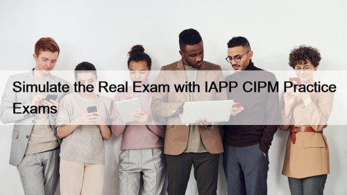 Simulate the Real Exam with IAPP CIPM Practice ...
